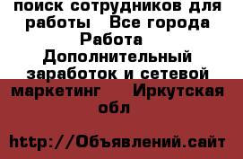 поиск сотрудников для работы - Все города Работа » Дополнительный заработок и сетевой маркетинг   . Иркутская обл.